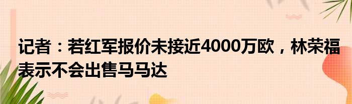 记者：若红军报价未接近4000万欧，林荣福表示不会出售马马达