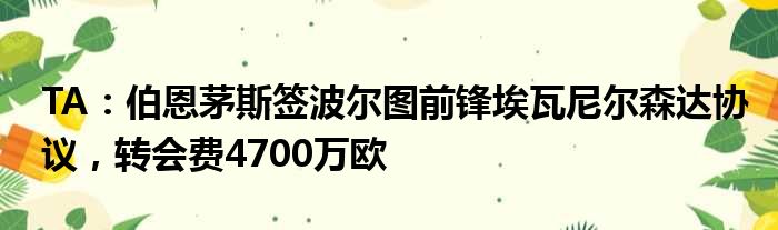 TA：伯恩茅斯签波尔图前锋埃瓦尼尔森达协议，转会费4700万欧