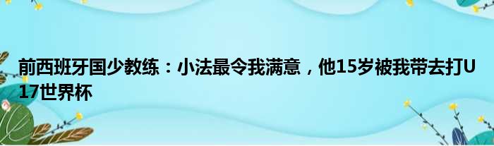 前西班牙国少教练：小法最令我满意，他15岁被我带去打U17世界杯