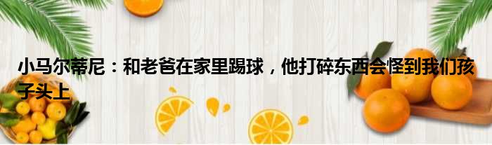小马尔蒂尼：和老爸在家里踢球，他打碎东西会怪到我们孩子头上