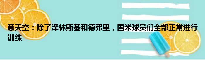 意天空：除了泽林斯基和德弗里，国米球员们全部正常进行训练