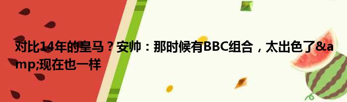 对比14年的皇马？安帅：那时候有BBC组合，太出色了&现在也一样