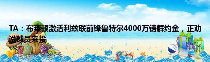 TA：布莱顿激活利兹联前锋鲁特尔4000万镑解约金，正劝说球员来投