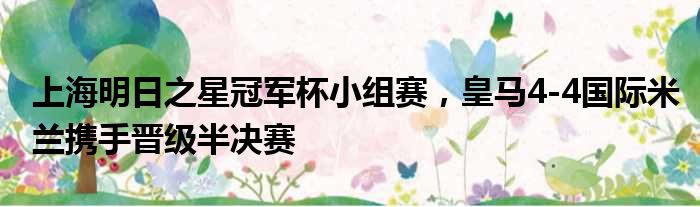 上海明日之星冠军杯小组赛，皇马4-4国际米兰携手晋级半决赛