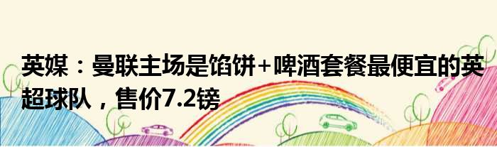 英媒：曼联主场是馅饼+啤酒套餐最便宜的英超球队，售价7.2镑