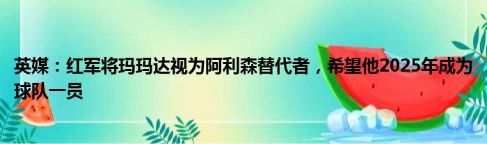 英媒：红军将玛玛达视为阿利森替代者，希望他2025年成为球队一员