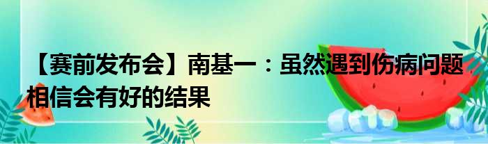 【赛前发布会】南基一：虽然遇到伤病问题 相信会有好的结果