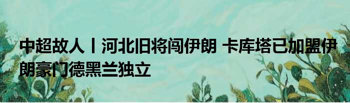 中超故人丨河北旧将闯伊朗 卡库塔已加盟伊朗豪门德黑兰独立