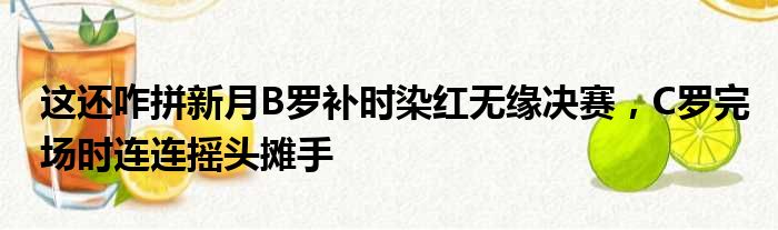 这还咋拼新月B罗补时染红无缘决赛，C罗完场时连连摇头摊手