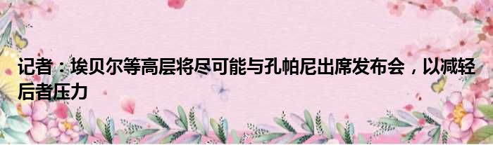 记者：埃贝尔等高层将尽可能与孔帕尼出席发布会，以减轻后者压力
