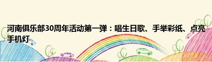 河南俱乐部30周年活动第一弹：唱生日歌、手举彩纸、点亮手机灯