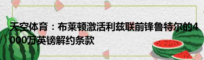 天空体育：布莱顿激活利兹联前锋鲁特尔的4000万英镑解约条款