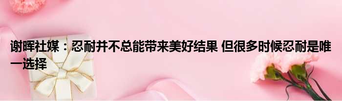 谢晖社媒：忍耐并不总能带来美好结果 但很多时候忍耐是唯一选择