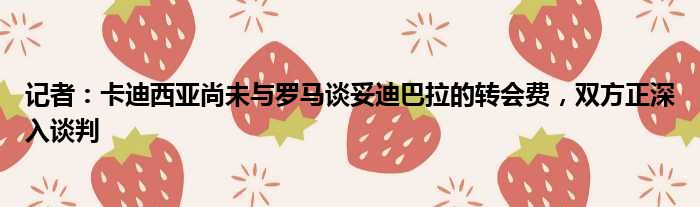 记者：卡迪西亚尚未与罗马谈妥迪巴拉的转会费，双方正深入谈判