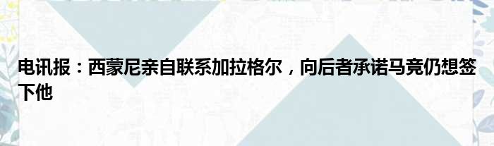 电讯报：西蒙尼亲自联系加拉格尔，向后者承诺马竞仍想签下他