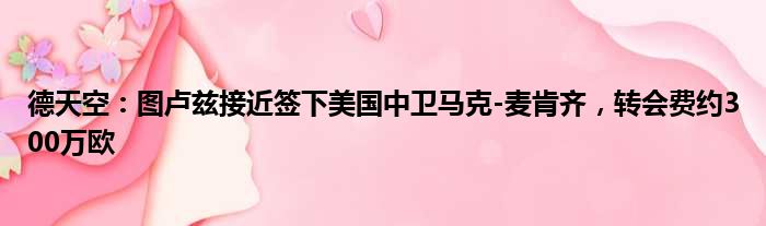德天空：图卢兹接近签下美国中卫马克-麦肯齐，转会费约300万欧