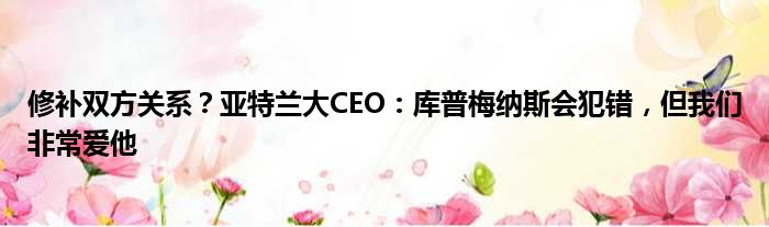 修补双方关系？亚特兰大CEO：库普梅纳斯会犯错，但我们非常爱他