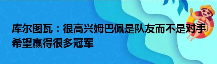 库尔图瓦：很高兴姆巴佩是队友而不是对手 希望赢得很多冠军