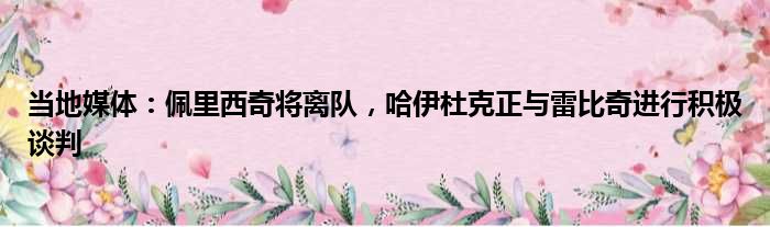 当地媒体：佩里西奇将离队，哈伊杜克正与雷比奇进行积极谈判