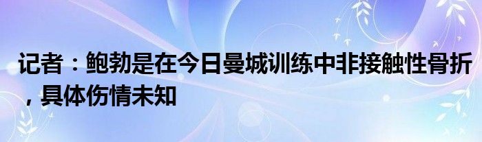 记者：鲍勃是在今日曼城训练中非接触性骨折，具体伤情未知