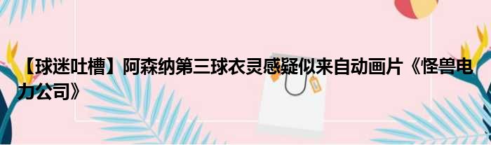 【球迷吐槽】阿森纳第三球衣灵感疑似来自动画片《怪兽电力公司》
