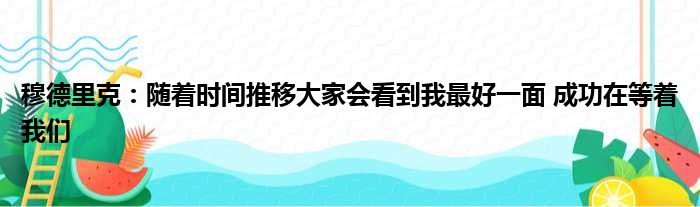 穆德里克：随着时间推移大家会看到我最好一面 成功在等着我们