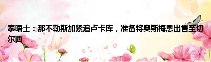 泰晤士：那不勒斯加紧追卢卡库，准备将奥斯梅恩出售至切尔西