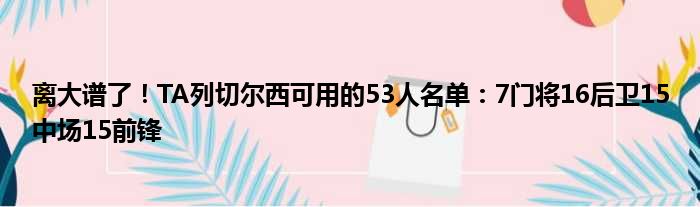 离大谱了！TA列切尔西可用的53人名单：7门将16后卫15中场15前锋