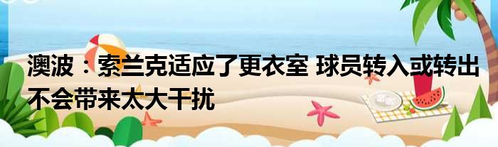 澳波：索兰克适应了更衣室 球员转入或转出不会带来太大干扰