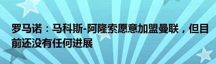 罗马诺：马科斯-阿隆索愿意加盟曼联，但目前还没有任何进展