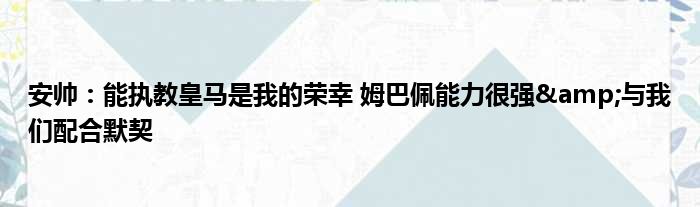 安帅：能执教皇马是我的荣幸 姆巴佩能力很强&与我们配合默契