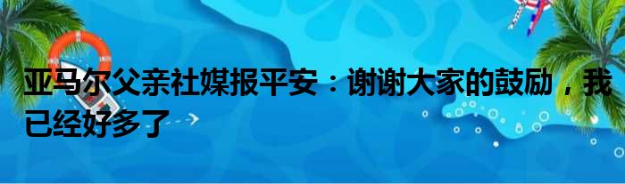 亚马尔父亲社媒报平安：谢谢大家的鼓励，我已经好多了