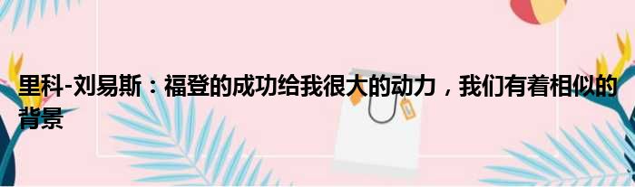 里科-刘易斯：福登的成功给我很大的动力，我们有着相似的背景