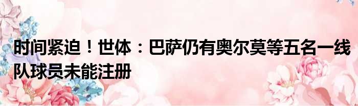时间紧迫！世体：巴萨仍有奥尔莫等五名一线队球员未能注册