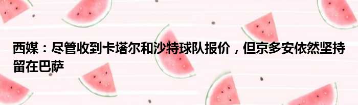 西媒：尽管收到卡塔尔和沙特球队报价，但京多安依然坚持留在巴萨
