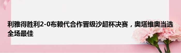 利雅得胜利2-0布赖代合作晋级沙超杯决赛，奥塔维奥当选全场最佳