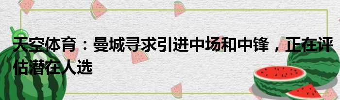 天空体育：曼城寻求引进中场和中锋，正在评估潜在人选