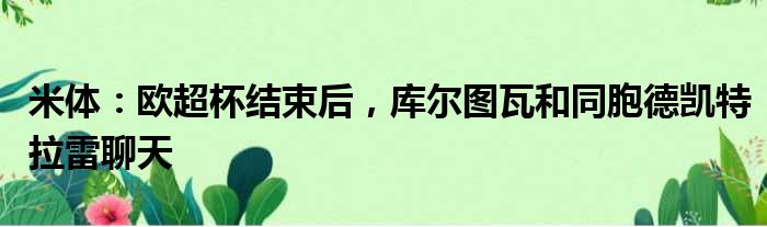 米体：欧超杯结束后，库尔图瓦和同胞德凯特拉雷聊天