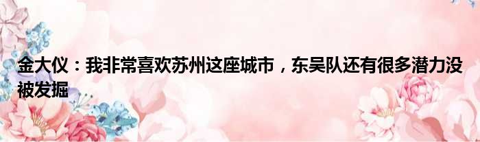金大仪：我非常喜欢苏州这座城市，东吴队还有很多潜力没被发掘