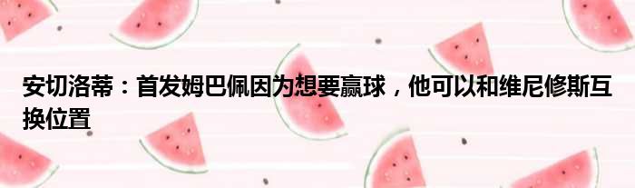 安切洛蒂：首发姆巴佩因为想要赢球，他可以和维尼修斯互换位置