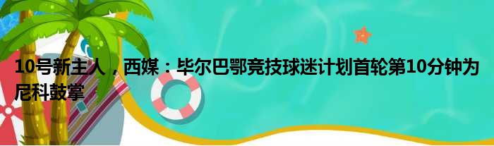 10号新主人，西媒：毕尔巴鄂竞技球迷计划首轮第10分钟为尼科鼓掌