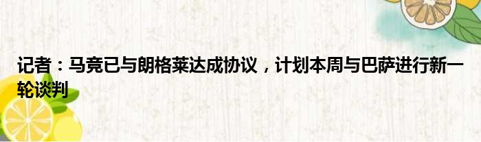 记者：马竞已与朗格莱达成协议，计划本周与巴萨进行新一轮谈判