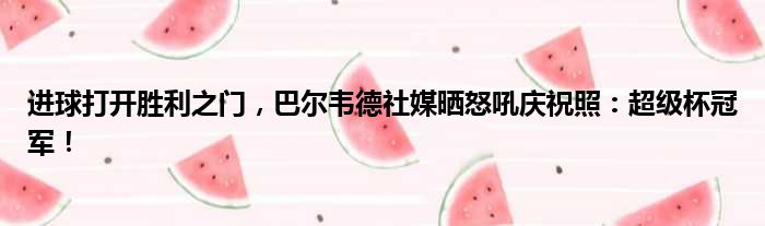 进球打开胜利之门，巴尔韦德社媒晒怒吼庆祝照：超级杯冠军！