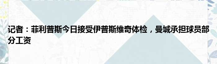 记者：菲利普斯今日接受伊普斯维奇体检，曼城承担球员部分工资