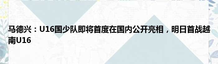 马德兴：U16国少队即将首度在国内公开亮相，明日首战越南U16