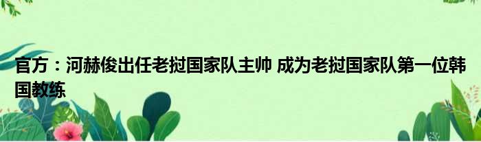 官方：河赫俊出任老挝国家队主帅 成为老挝国家队第一位韩国教练