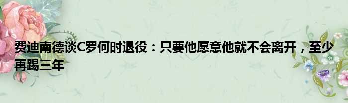 费迪南德谈C罗何时退役：只要他愿意他就不会离开，至少再踢三年