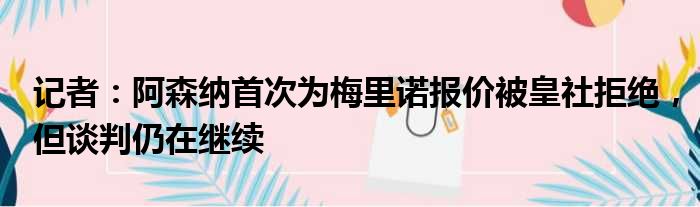 记者：阿森纳首次为梅里诺报价被皇社拒绝，但谈判仍在继续