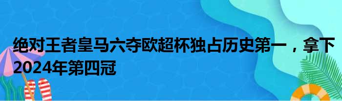 绝对王者皇马六夺欧超杯独占历史第一，拿下2024年第四冠