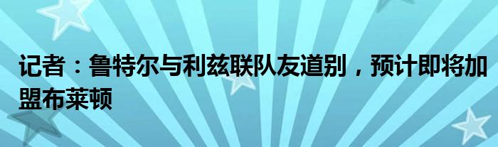 记者：鲁特尔与利兹联队友道别，预计即将加盟布莱顿